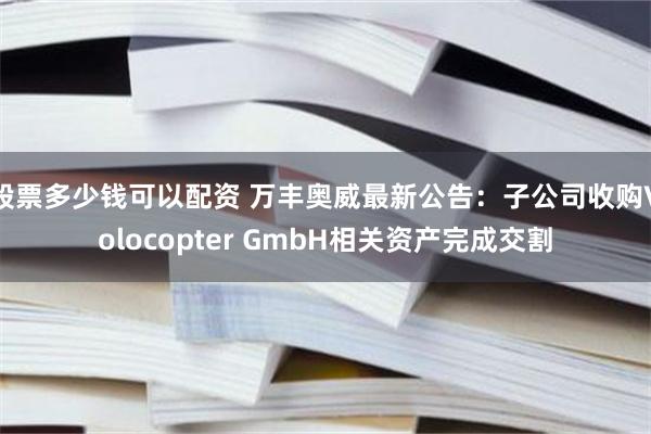 股票多少钱可以配资 万丰奥威最新公告：子公司收购Volocopter GmbH相关资产完成交割
