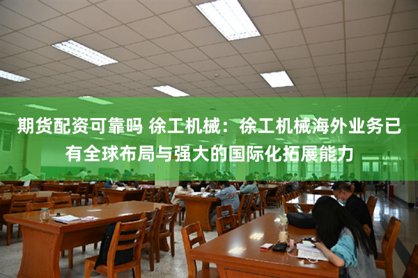 期货配资可靠吗 徐工机械：徐工机械海外业务已有全球布局与强大的国际化拓展能力