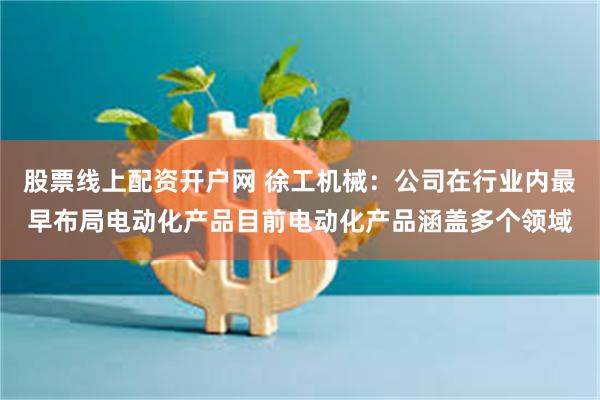 股票线上配资开户网 徐工机械：公司在行业内最早布局电动化产品目前电动化产品涵盖多个领域