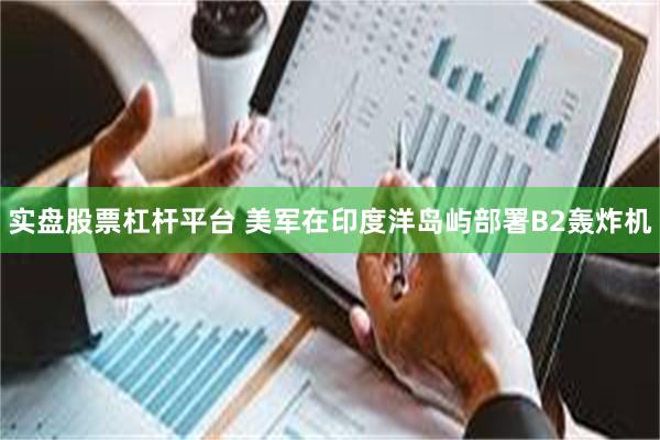实盘股票杠杆平台 美军在印度洋岛屿部署B2轰炸机