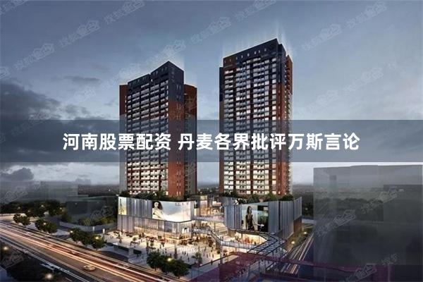 河南股票配资 丹麦各界批评万斯言论