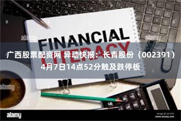 广西股票配资网 异动快报：长青股份（002391）4月7日14点52分触及跌停板