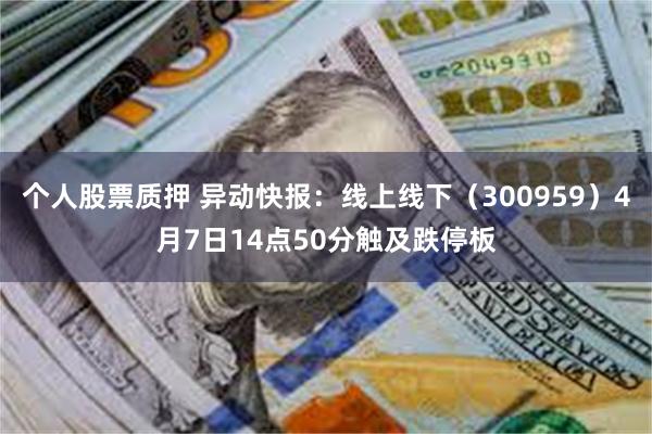 个人股票质押 异动快报：线上线下（300959）4月7日14点50分触及跌停板