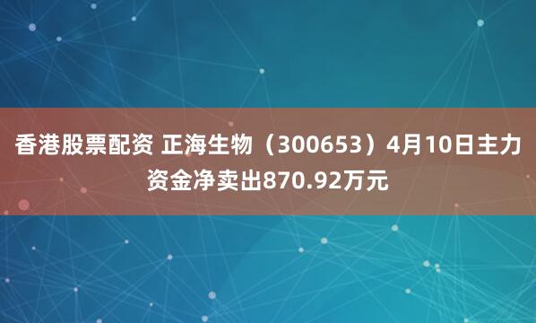 香港股票配资 正海生物（300653）4月10日主力资金净卖出870.92万元