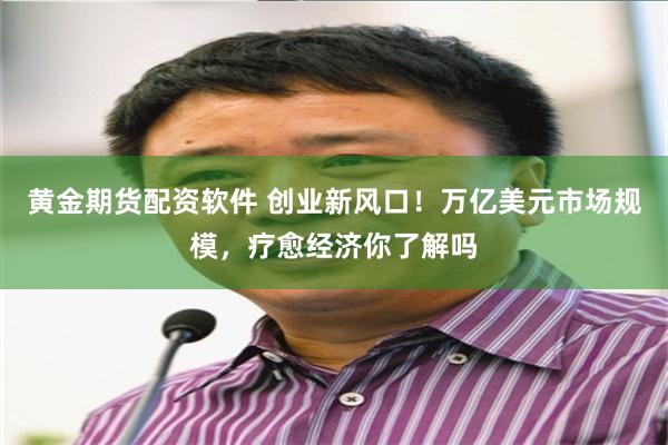 黄金期货配资软件 创业新风口！万亿美元市场规模，疗愈经济你了解吗