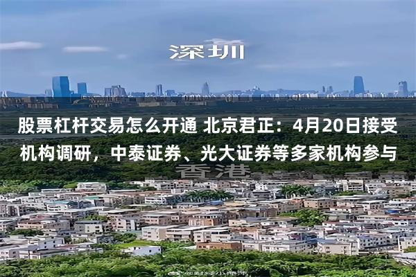 股票杠杆交易怎么开通 北京君正：4月20日接受机构调研，中泰证券、光大证券等多家机构参与