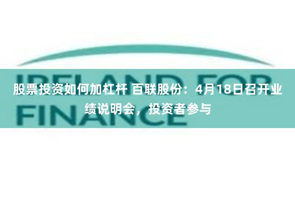 股票投资如何加杠杆 百联股份：4月18日召开业绩说明会，投资者参与