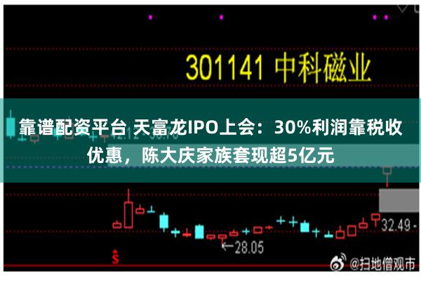 靠谱配资平台 天富龙IPO上会：30%利润靠税收优惠，陈大庆家族套现超5亿元