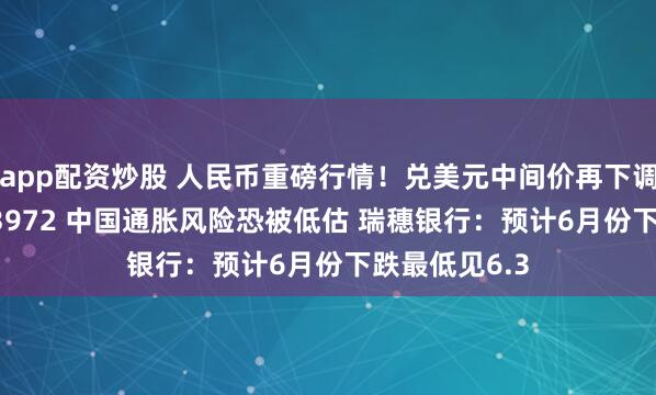 app配资炒股 人民币重磅行情！兑美元中间价再下调16基点报6.3972 中国通胀风险恐被低估 瑞穗银行：预计6月份下跌最低见6.3
