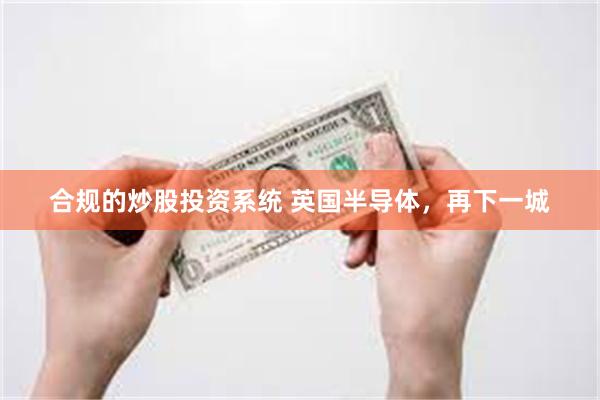 合规的炒股投资系统 英国半导体，再下一城