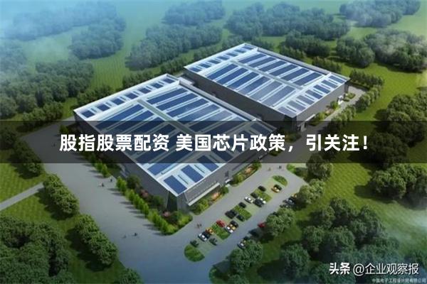 股指股票配资 美国芯片政策，引关注！