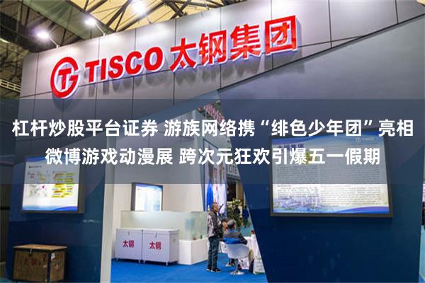 杠杆炒股平台证券 游族网络携“绯色少年团”亮相微博游戏动漫展 跨次元狂欢引爆五一假期