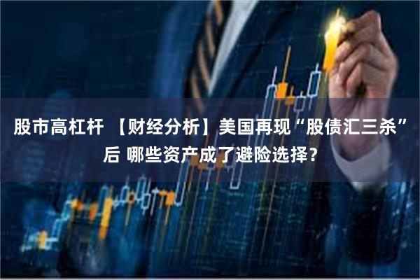股市高杠杆 【财经分析】美国再现“股债汇三杀”后 哪些资产成了避险选择？