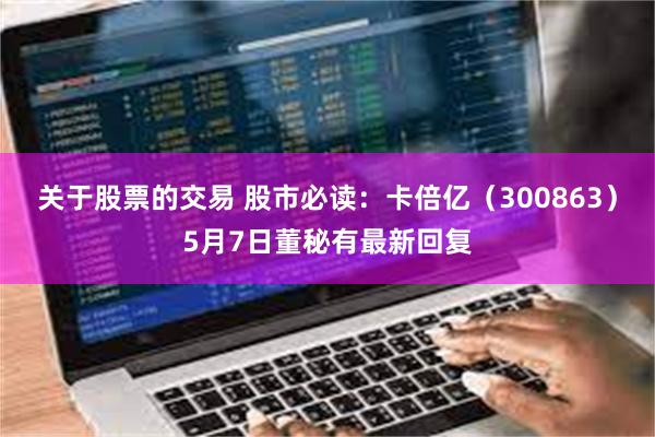 关于股票的交易 股市必读：卡倍亿（300863）5月7日董秘有最新回复
