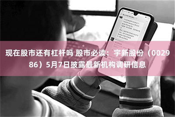 现在股市还有杠杆吗 股市必读：宇新股份（002986）5月7日披露最新机构调研信息