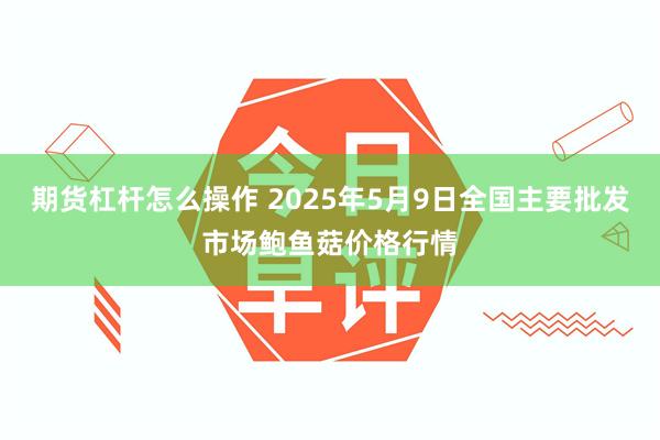 期货杠杆怎么操作 2025年5月9日全国主要批发市场鲍鱼菇价格行情