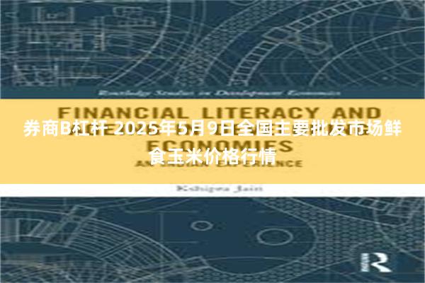 券商B杠杆 2025年5月9日全国主要批发市场鲜食玉米价格行情