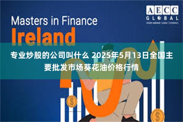 专业炒股的公司叫什么 2025年5月13日全国主要批发市场葵花油价格行情