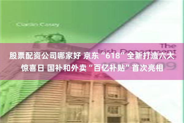 股票配资公司哪家好 京东“618”全新打造六大惊喜日 国补和外卖“百亿补贴”首次亮相