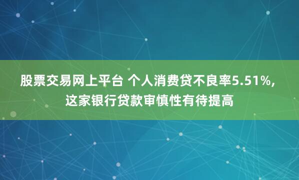 股票交易网上平台 个人消费贷不良率5.51%, 这家银行贷款审慎性有待提高