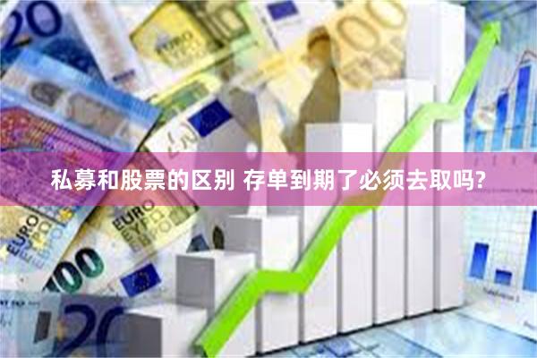 私募和股票的区别 存单到期了必须去取吗?