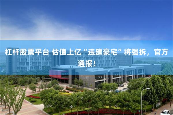 杠杆股票平台 估值上亿“违建豪宅”将强拆，官方通报！