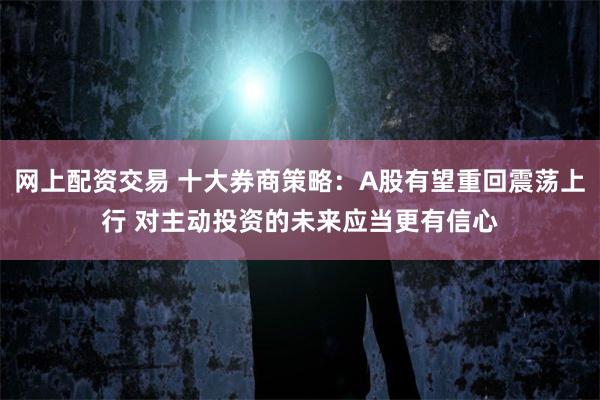 网上配资交易 十大券商策略：A股有望重回震荡上行 对主动投资的未来应当更有信心