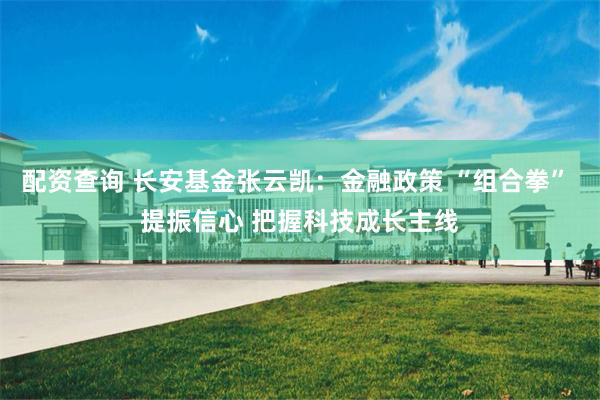 配资查询 长安基金张云凯：金融政策 “组合拳” 提振信心 把握科技成长主线