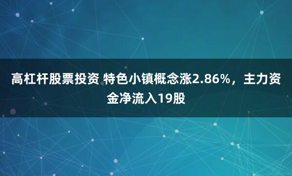 高杠杆股票投资 特色小镇概念涨2.86%，主力资金净流入19股