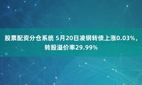股票配资分仓系统 5月20日凌钢转债上涨0.03%，转股溢价率29.99%