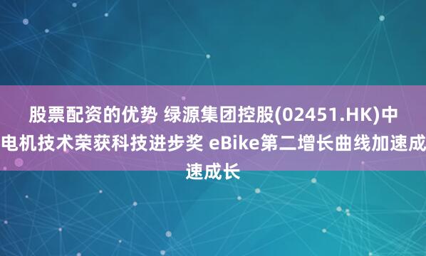 股票配资的优势 绿源集团控股(02451.HK)中置电机技术荣获科技进步奖 eBike第二增长曲线加速成长