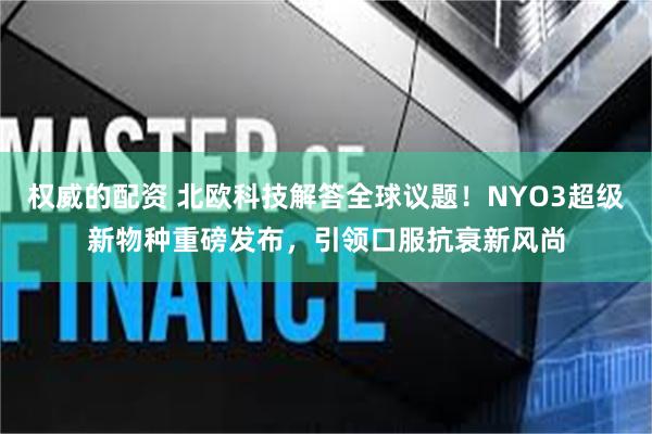 权威的配资 北欧科技解答全球议题！NYO3超级新物种重磅发布，引领口服抗衰新风尚