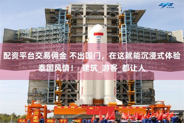 配资平台交易佣金 不出国门，在这就能沉浸式体验泰国风情！_建筑_游客_都让人