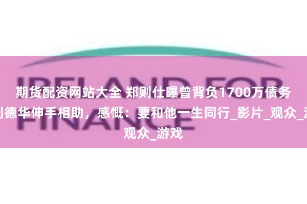 期货配资网站大全 郑则仕曝曾背负1700万债务，刘德华伸手相助，感慨：要和他一生同行_影片_观众_游戏