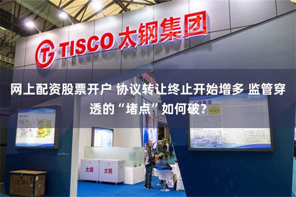 网上配资股票开户 协议转让终止开始增多 监管穿透的“堵点”如何破？