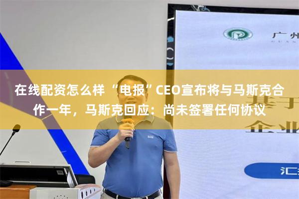 在线配资怎么样 “电报”CEO宣布将与马斯克合作一年，马斯克回应：尚未签署任何协议