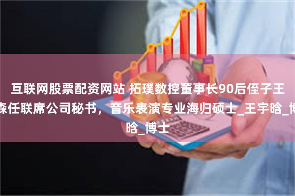 互联网股票配资网站 拓璞数控董事长90后侄子王劲森任联席公司秘书，音乐表演专业海归硕士_王宇晗_博士