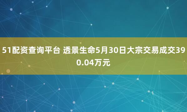 51配资查询平台 透景生命5月30日大宗交易成交390.04万元