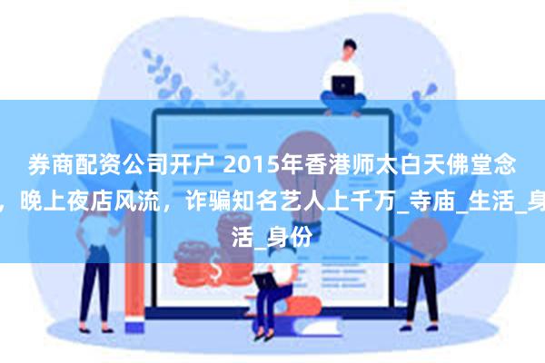券商配资公司开户 2015年香港师太白天佛堂念经，晚上夜店风流，诈骗知名艺人上千万_寺庙_生活_身份