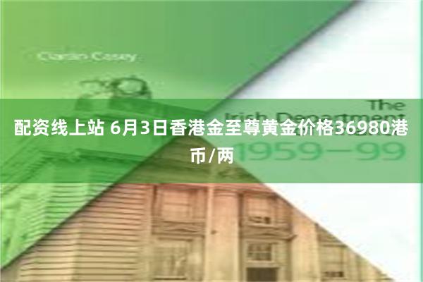 配资线上站 6月3日香港金至尊黄金价格36980港币/两