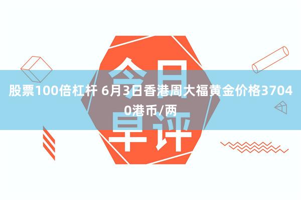 股票100倍杠杆 6月3日香港周大福黄金价格37040港币/两
