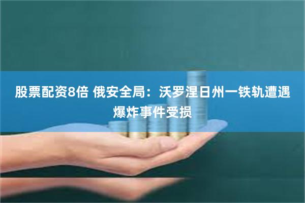 股票配资8倍 俄安全局：沃罗涅日州一铁轨遭遇爆炸事件受损