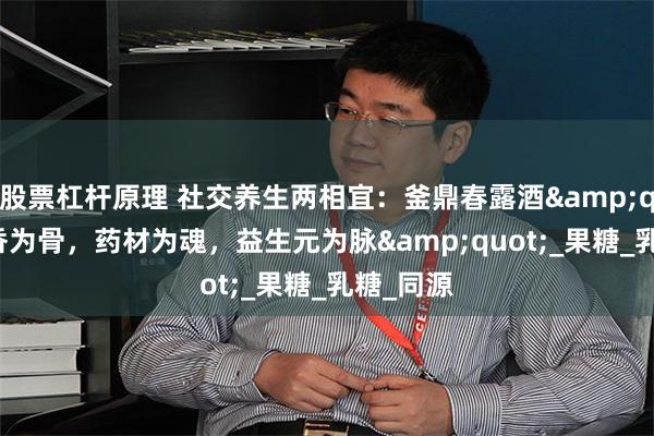 股票杠杆原理 社交养生两相宜：釜鼎春露酒&quot;芝香为骨，药材为魂，益生元为脉&quot;_果糖_乳糖_同源