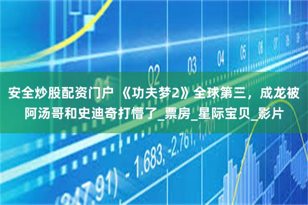安全炒股配资门户 《功夫梦2》全球第三，成龙被阿汤哥和史迪奇打懵了_票房_星际宝贝_影片