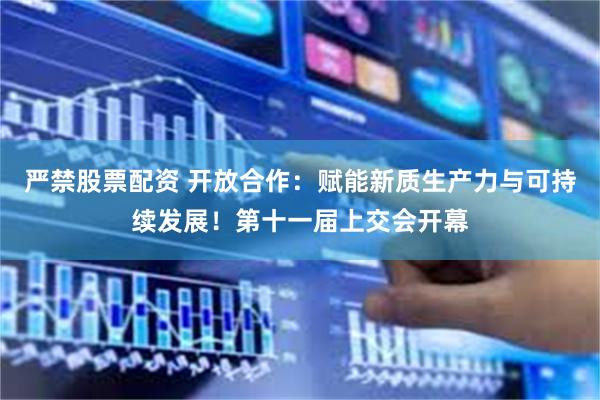 严禁股票配资 开放合作：赋能新质生产力与可持续发展！第十一届上交会开幕