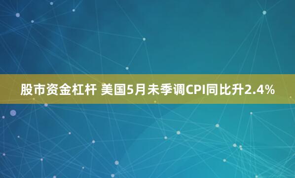 股市资金杠杆 美国5月未季调CPI同比升2.4%