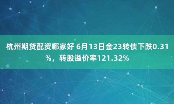 杭州期货配资哪家好 6月13日金23转债下跌0.31%，转股溢价率121.32%