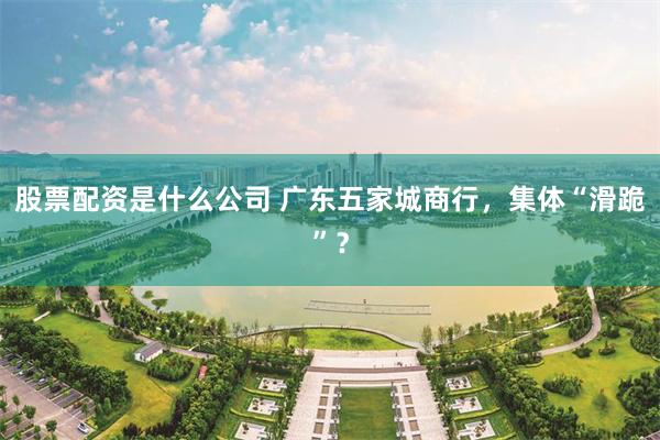 股票配资是什么公司 广东五家城商行，集体“滑跪”？