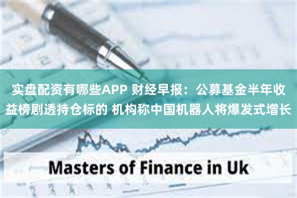 实盘配资有哪些APP 财经早报：公募基金半年收益榜剧透持仓标的 机构称中国机器人将爆发式增长