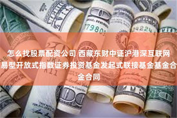 怎么找股票配资公司 西藏东财中证沪港深互联网交易型开放式指数证券投资基金发起式联接基金基金合同